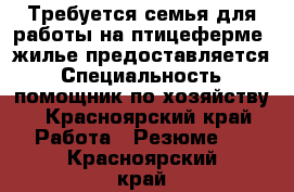 Требуется семья для работы на птицеферме. жилье предоставляется › Специальность ­ помощник по хозяйству - Красноярский край Работа » Резюме   . Красноярский край